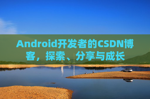 Android开发者的CSDN博客，探索、分享与成长